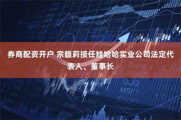 券商配资开户 宗馥莉接任娃哈哈实业公司法定代表人、董事长