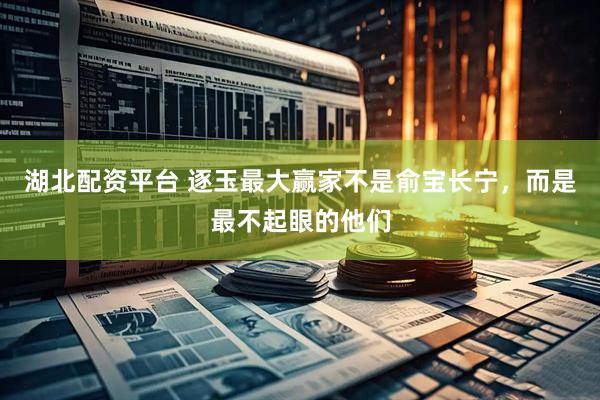 湖北配资平台 逐玉最大赢家不是俞宝长宁，而是最不起眼的他们