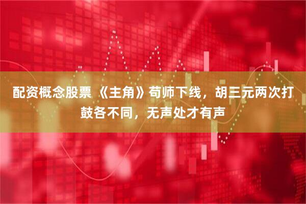 配资概念股票 《主角》苟师下线，胡三元两次打鼓各不同，无声处才有声