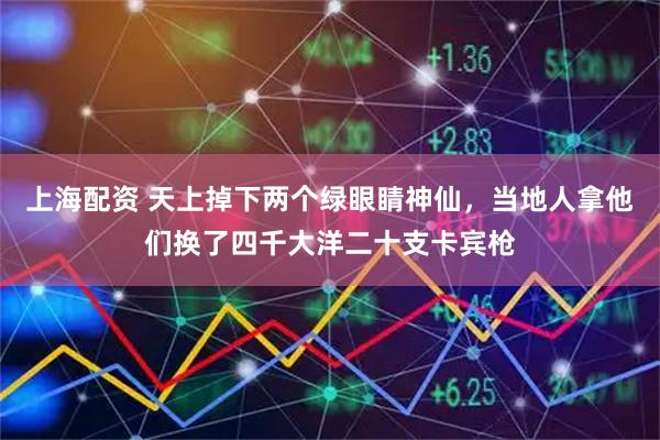 上海配资 天上掉下两个绿眼睛神仙，当地人拿他们换了四千大洋二十支卡宾枪