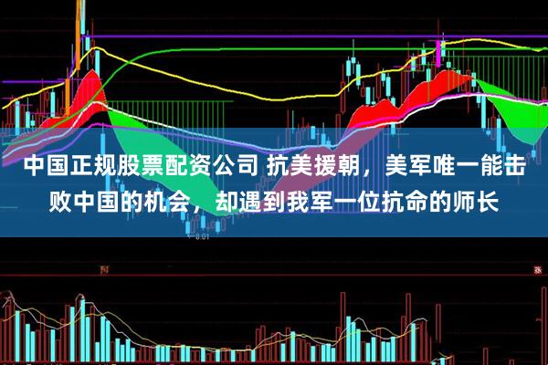 中国正规股票配资公司 抗美援朝，美军唯一能击败中国的机会，却遇到我军一位抗命的师长