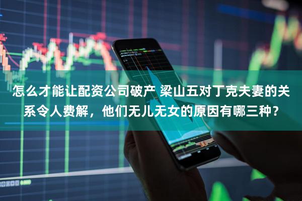 怎么才能让配资公司破产 梁山五对丁克夫妻的关系令人费解，他们无儿无女的原因有哪三种？