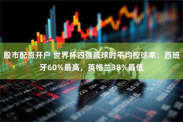 股市配资开户 世界杯四强赢球时平均控球率：西班牙60%最高，英格兰38%最低