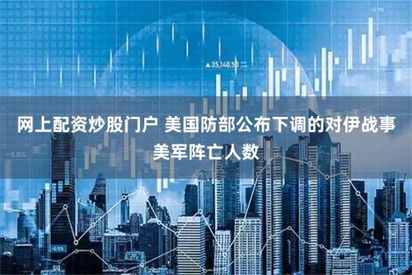网上配资炒股门户 美国防部公布下调的对伊战事美军阵亡人数