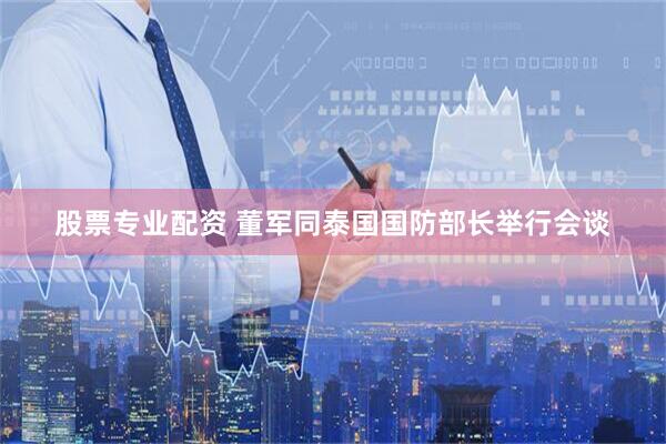 股票专业配资 董军同泰国国防部长举行会谈