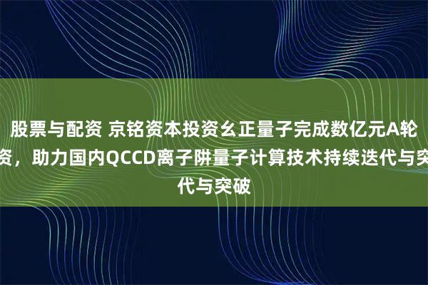 股票与配资 京铭资本投资幺正量子完成数亿元A轮融资，助力国内QCCD离子阱量子计算技术持续迭代与突破