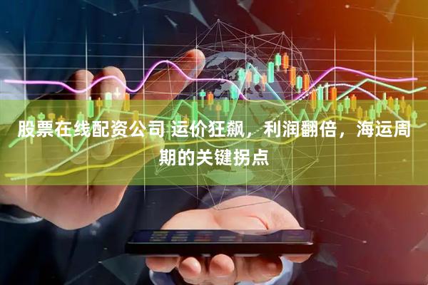 股票在线配资公司 运价狂飙，利润翻倍，海运周期的关键拐点