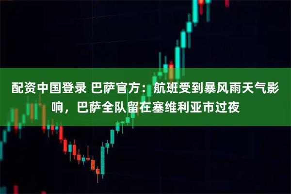 配资中国登录 巴萨官方：航班受到暴风雨天气影响，巴萨全队留在塞维利亚市过夜
