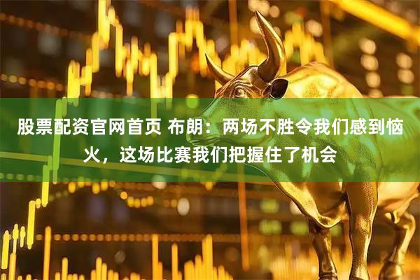 股票配资官网首页 布朗：两场不胜令我们感到恼火，这场比赛我们把握住了机会